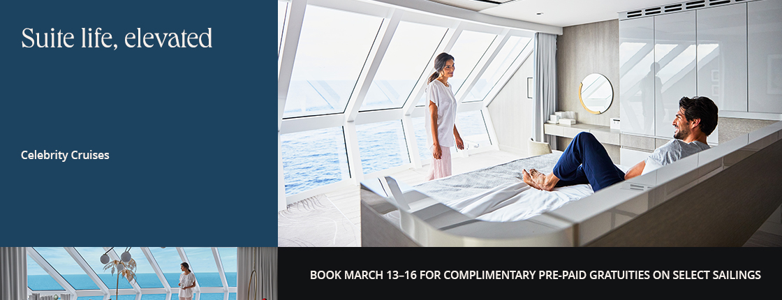 Suite life, elevated; Celebrity Cruises; Book March 13-16 for complimentary pre-paid gratuities on select sailings.